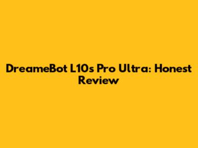 DreameBot L10s Pro Ultra: Honest Review