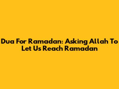 Dua For Ramadan: Asking Allah To Let Us Reach Ramadan