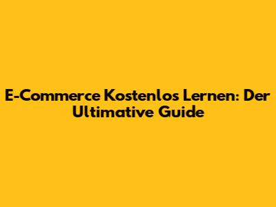 E-Commerce Kostenlos Lernen: Der Ultimative Guide