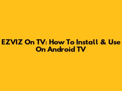 EZVIZ On TV: How To Install & Use On Android TV