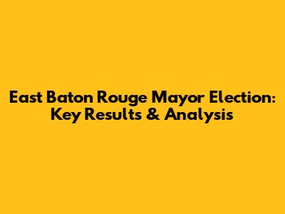 East Baton Rouge Mayor Election: Key Results & Analysis