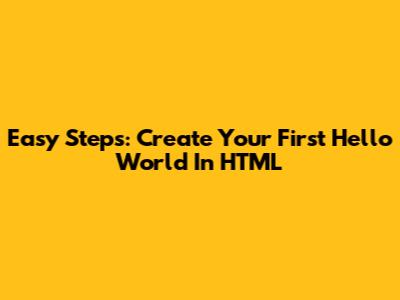 Easy Steps: Create Your First 'Hello World' In HTML