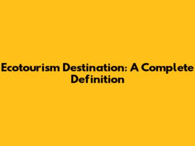 Ecotourism Destination: A Complete Definition