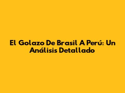 El Golazo De Brasil A Perú: Un Análisis Detallado