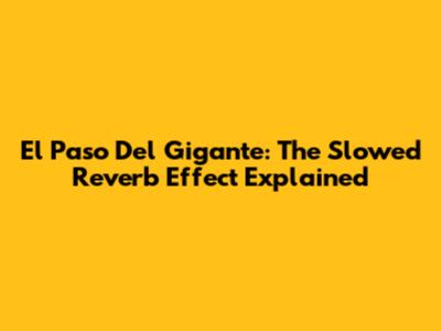 El Paso Del Gigante: The Slowed Reverb Effect Explained