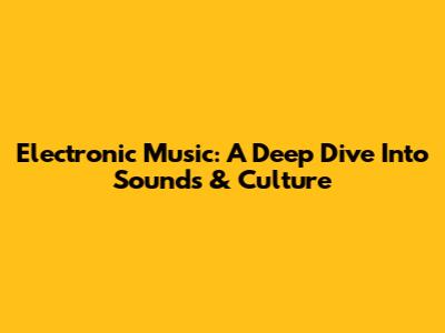 Electronic Music: A Deep Dive Into Sounds & Culture