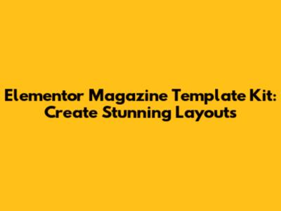 Elementor Magazine Template Kit: Create Stunning Layouts