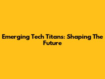 Emerging Tech Titans: Shaping The Future