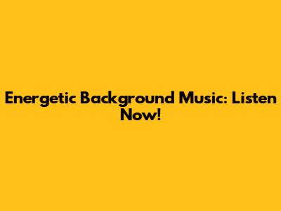 Energetic Background Music: Listen Now!