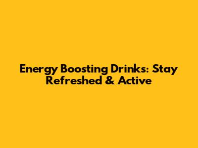 Energy Boosting Drinks: Stay Refreshed & Active