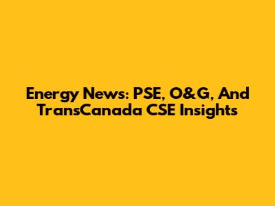 Energy News: PSE, O&G, And TransCanada CSE Insights