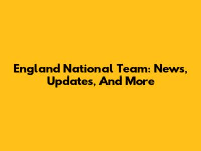 England National Team: News, Updates, And More
