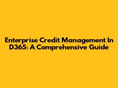 Enterprise Credit Management In D365: A Comprehensive Guide