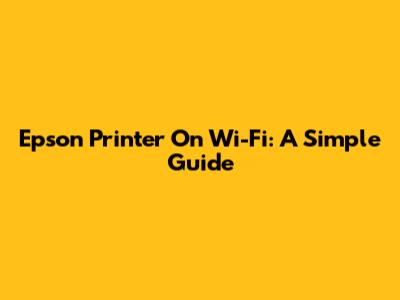 Epson Printer On Wi-Fi: A Simple Guide