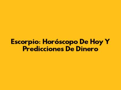 Escorpio: Horóscopo De Hoy Y Predicciones De Dinero