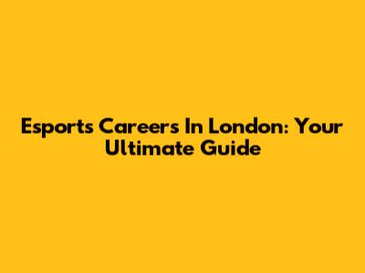 Esports Careers In London: Your Ultimate Guide