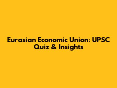 Eurasian Economic Union: UPSC Quiz & Insights