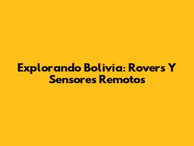 Explorando Bolivia: Rovers Y Sensores Remotos