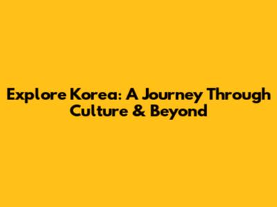 Explore Korea: A Journey Through Culture & Beyond