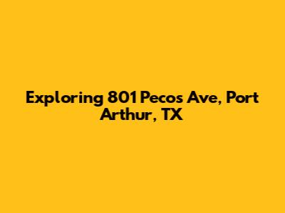 Exploring 801 Pecos Ave, Port Arthur, TX