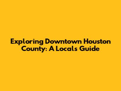 Exploring Downtown Houston County: A Local's Guide