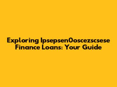 Exploring Ipsepsen0oscezscsese Finance Loans: Your Guide