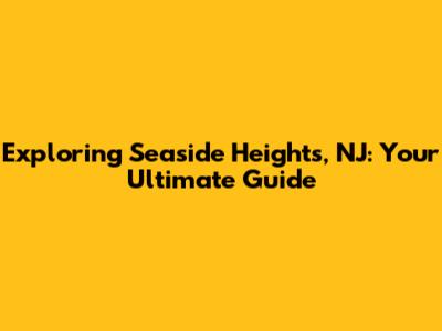 Exploring Seaside Heights, NJ: Your Ultimate Guide