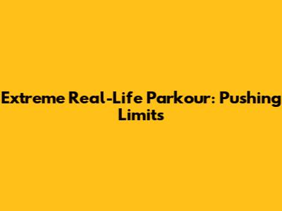Extreme Real-Life Parkour: Pushing Limits