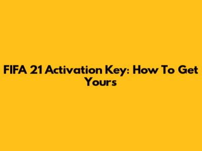 FIFA 21 Activation Key: How To Get Yours