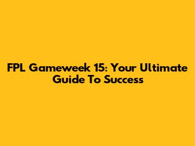 FPL Gameweek 15: Your Ultimate Guide To Success