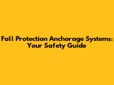 Fall Protection Anchorage Systems: Your Safety Guide