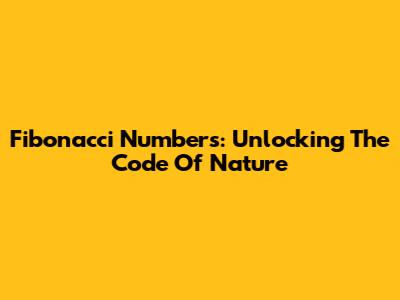 Fibonacci Numbers: Unlocking The Code Of Nature