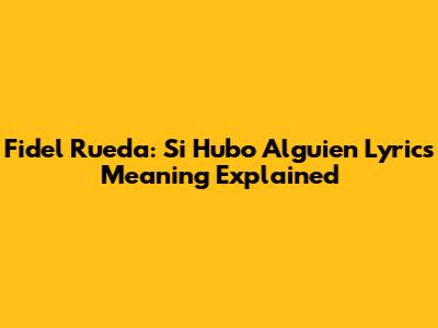 Fidel Rueda: Si Hubo Alguien Lyrics Meaning Explained