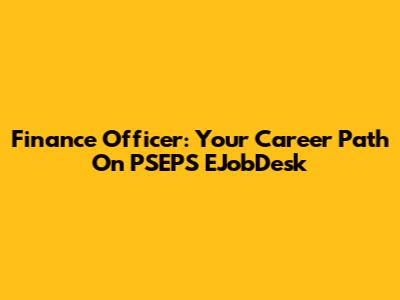 Finance Officer: Your Career Path On PSEPS EJobDesk