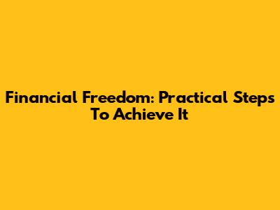 Financial Freedom: Practical Steps To Achieve It