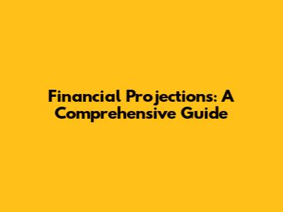 Financial Projections: A Comprehensive Guide