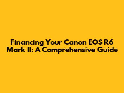Financing Your Canon EOS R6 Mark II: A Comprehensive Guide