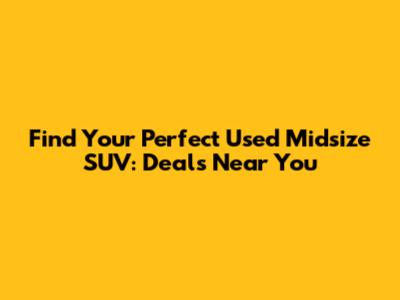 Find Your Perfect Used Midsize SUV: Deals Near You