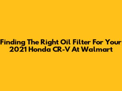 Finding The Right Oil Filter For Your 2021 Honda CR-V At Walmart