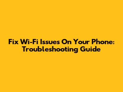 Fix Wi-Fi Issues On Your Phone: Troubleshooting Guide