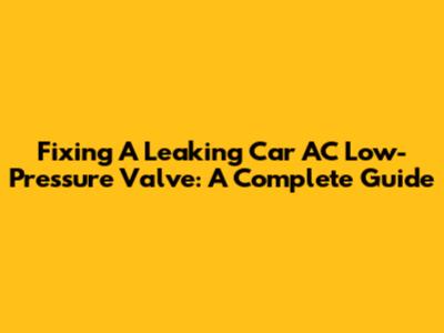 Fixing A Leaking Car AC Low-Pressure Valve: A Complete Guide