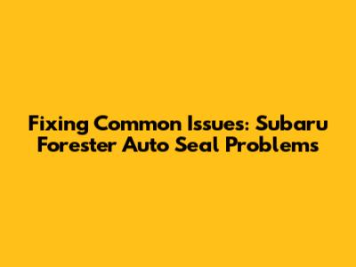 Fixing Common Issues: Subaru Forester Auto Seal Problems