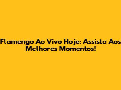 Flamengo Ao Vivo Hoje: Assista Aos Melhores Momentos!