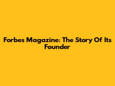 Forbes Magazine: The Story Of Its Founder