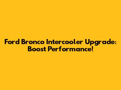 Ford Bronco Intercooler Upgrade: Boost Performance!
