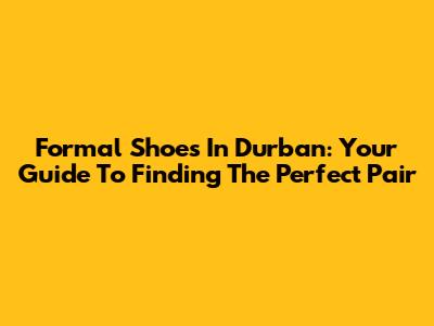Formal Shoes In Durban: Your Guide To Finding The Perfect Pair