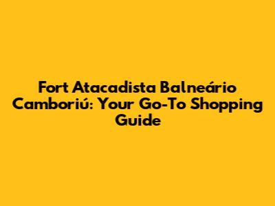 Fort Atacadista Balneário Camboriú: Your Go-To Shopping Guide