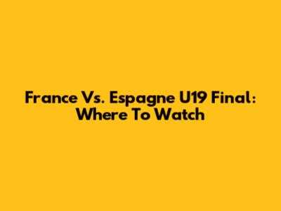 France Vs. Espagne U19 Final: Where To Watch