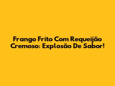 Frango Frito Com Requeijão Cremoso: Explosão De Sabor!
