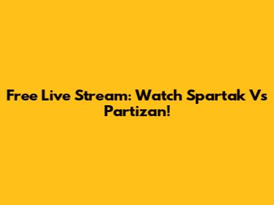 Free Live Stream: Watch Spartak Vs Partizan!